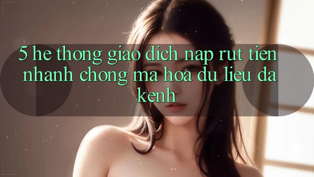 5. Hệ thống Giao Dịch Nạp Rút Tiền: Nhanh Chóng, Mã hóa dữ liệu, Đa Kênh 5. Hệ thống Giao Dịch Nạp Rút Tiền: Nhanh Chóng, Mã hóa dữ liệu, Đa Kênh