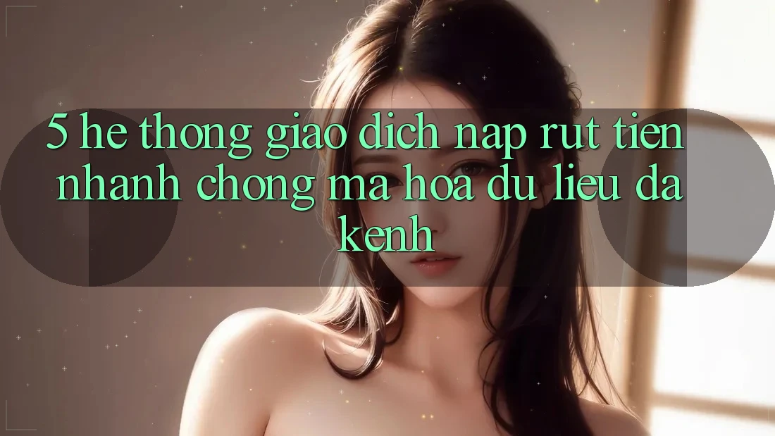 5. Hệ Thống Giao Dịch Nạp Rút Tiền: Nhanh Chóng, Mã hóa dữ liệu, Đa Kênh 5. Hệ Thống Giao Dịch Nạp Rút Tiền: Nhanh Chóng, Mã hóa dữ liệu, Đa Kênh