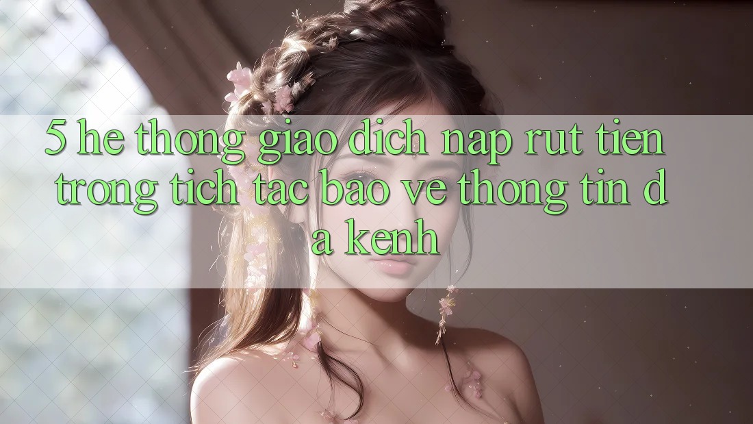 5. Hệ Thống Giao Dịch Nạp Rút Tiền: Trong tích tắc, Bảo vệ thông tin, Đa Kênh