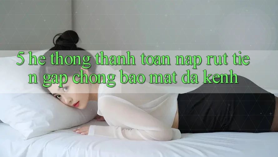 5. Hệ Thống Thanh toán Nạp Rút Tiền: Gấp Chóng, Bảo Mật, Đa Kênh