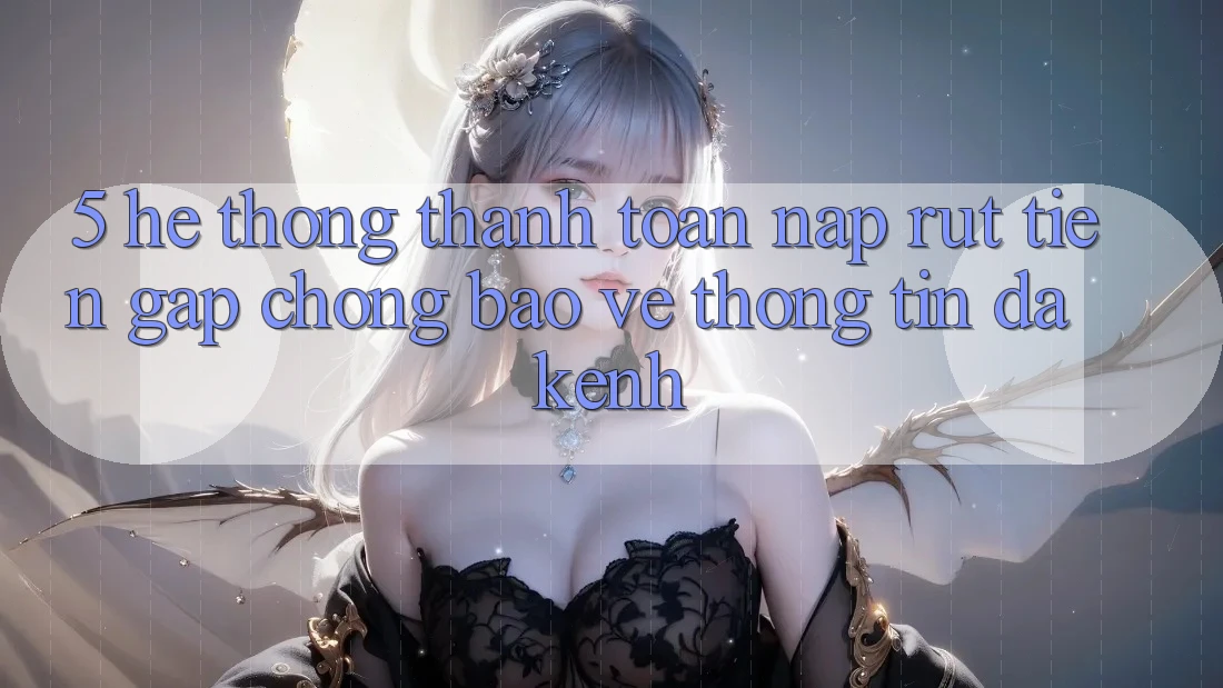 5. Hệ Thống Thanh toán Nạp Rút Tiền: Gấp Chóng, Bảo vệ thông tin, Đa Kênh 5. Hệ Thống Thanh toán Nạp Rút Tiền: Gấp Chóng, Bảo vệ thông tin, Đa Kênh