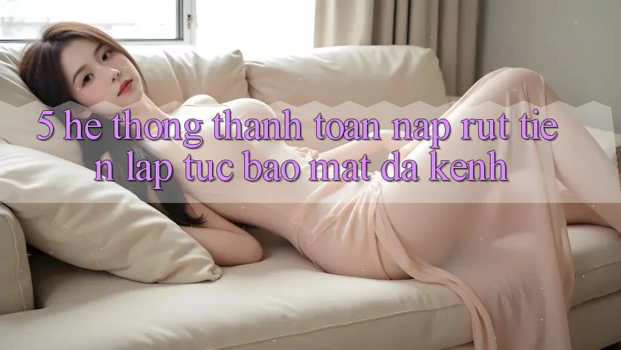 5. Hệ Thống Thanh toán Nạp Rút Tiền: Lập tức, Bảo Mật, Đa Kênh 5. Hệ Thống Thanh toán Nạp Rút Tiền: Lập tức, Bảo Mật, Đa Kênh