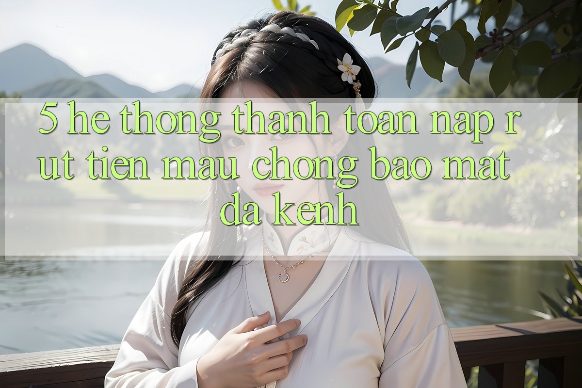 5. Hệ Thống Thanh toán Nạp Rút Tiền: Mau Chóng, Bảo Mật, Đa Kênh 5. Hệ Thống Thanh toán Nạp Rút Tiền: Mau Chóng, Bảo Mật, Đa Kênh