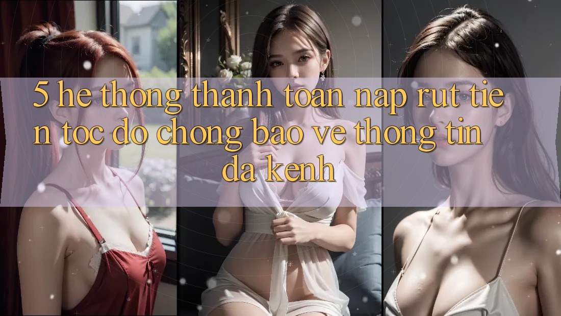 5. Hệ Thống Thanh toán Nạp Rút Tiền: Tốc độ Chóng, Bảo vệ thông tin, Đa Kênh