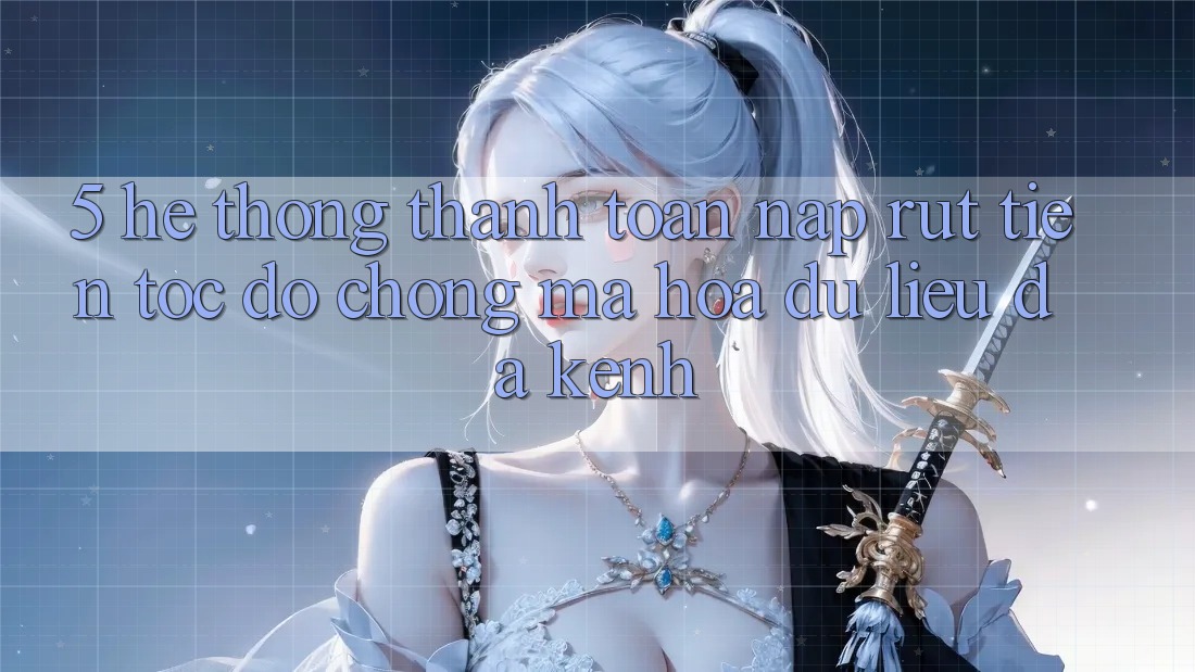 5. Hệ Thống Thanh toán Nạp Rút Tiền: Tốc độ Chóng, Mã hóa dữ liệu, Đa Kênh 5. Hệ Thống Thanh toán Nạp Rút Tiền: Tốc độ Chóng, Mã hóa dữ liệu, Đa Kênh