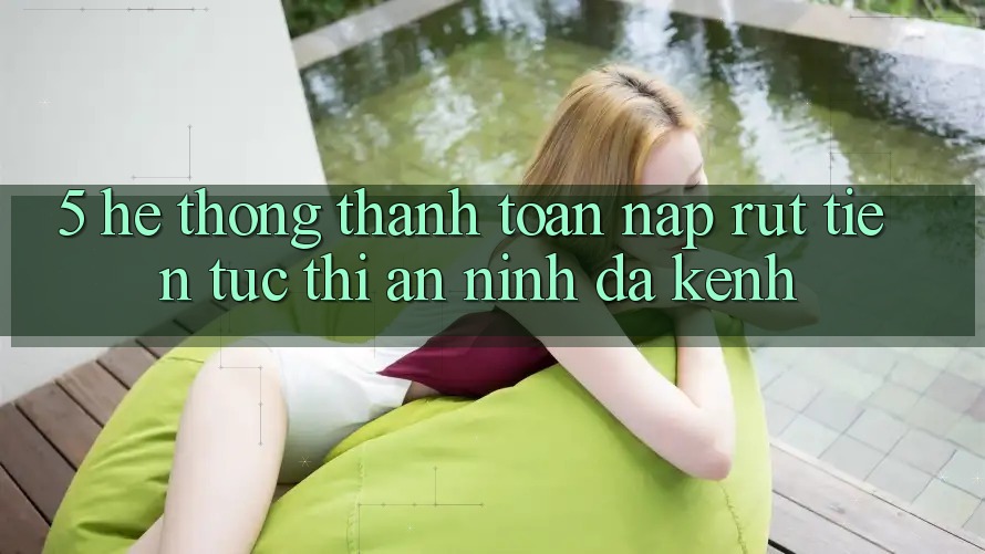 5. Hệ Thống Thanh toán Nạp Rút Tiền: Tức thì, An ninh, Đa Kênh 5. Hệ Thống Thanh toán Nạp Rút Tiền: Tức thì, An ninh, Đa Kênh