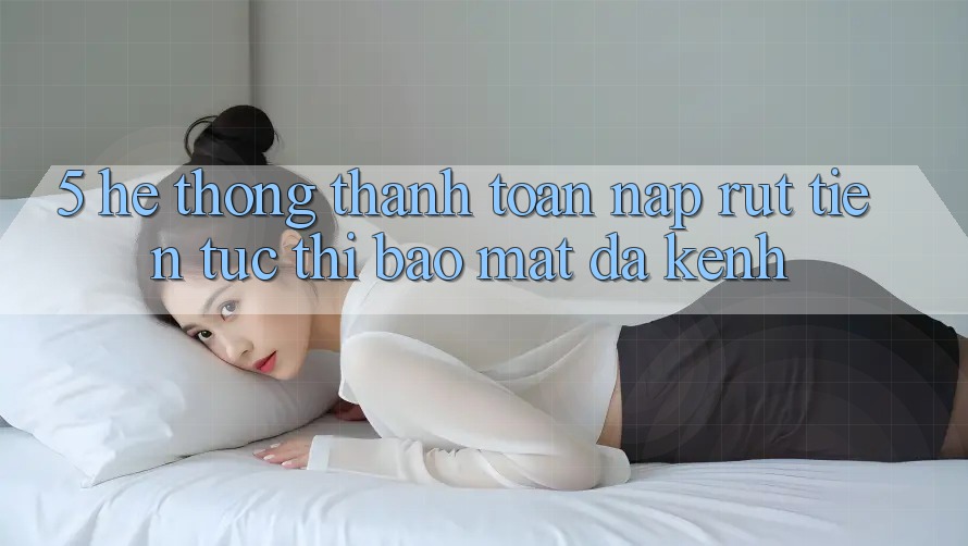 5. Hệ Thống Thanh toán Nạp Rút Tiền: Tức thì, Bảo Mật, Đa Kênh 5. Hệ Thống Thanh toán Nạp Rút Tiền: Tức thì, Bảo Mật, Đa Kênh