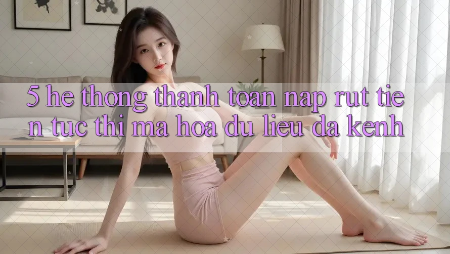 5. Hệ thống Thanh toán Nạp Rút Tiền: Tức thì, Mã hóa dữ liệu, Đa Kênh 5. Hệ thống Thanh toán Nạp Rút Tiền: Tức thì, Mã hóa dữ liệu, Đa Kênh