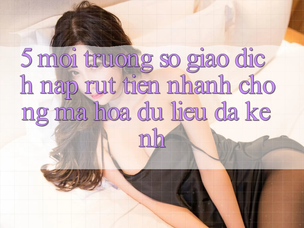 5. Môi trường số Giao Dịch Nạp Rút Tiền: Nhanh chóng, Mã hóa dữ liệu, Đa Kênh 5. Môi trường số Giao Dịch Nạp Rút Tiền: Nhanh chóng, Mã hóa dữ liệu, Đa Kênh