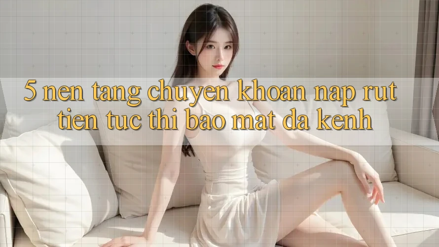 5. Nền tảng Chuyển khoản Nạp Rút Tiền: Tức thì, Bảo Mật, Đa Kênh 5. Nền tảng Chuyển khoản Nạp Rút Tiền: Tức thì, Bảo Mật, Đa Kênh