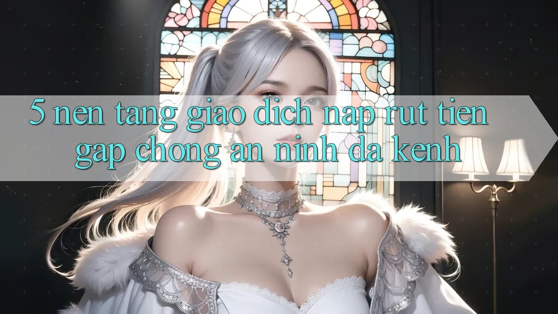 5. Nền tảng Giao Dịch Nạp Rút Tiền: Gấp Chóng, An ninh, Đa Kênh
