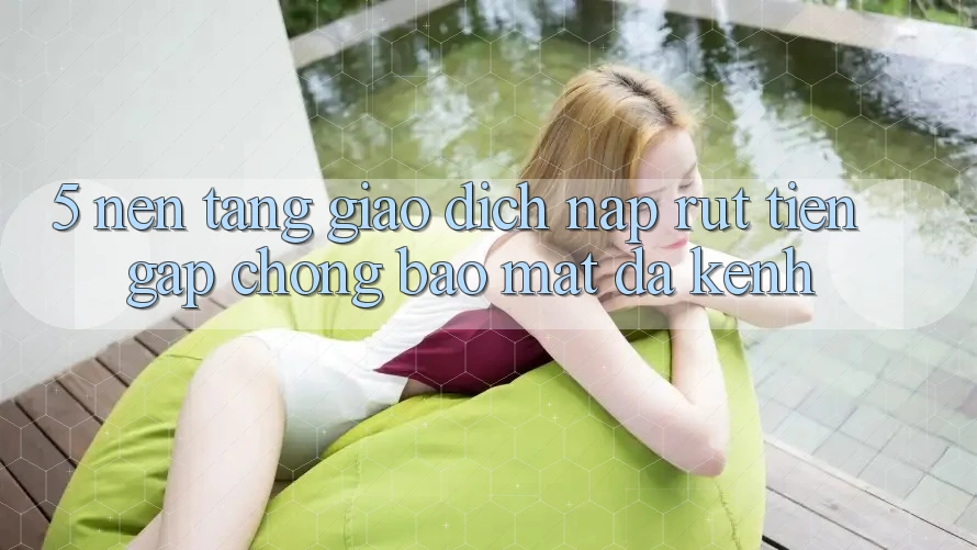 5. Nền tảng Giao Dịch Nạp Rút Tiền: Gấp Chóng, Bảo Mật, Đa Kênh 5. Nền tảng Giao Dịch Nạp Rút Tiền: Gấp Chóng, Bảo Mật, Đa Kênh