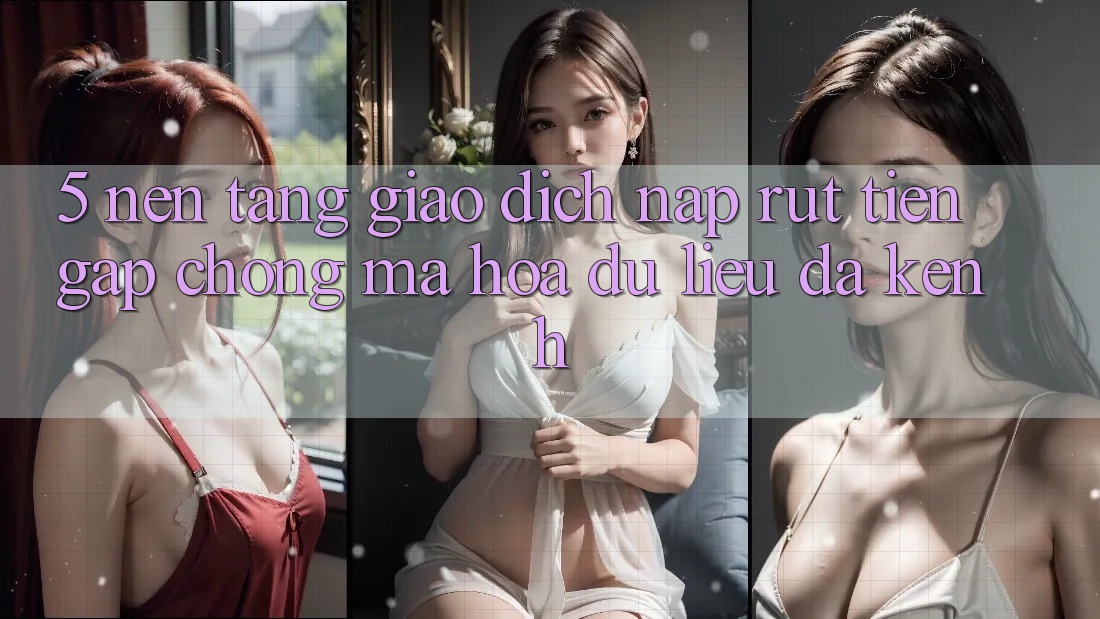 5. Nền tảng Giao Dịch Nạp Rút Tiền: Gấp Chóng, Mã hóa dữ liệu, Đa Kênh 5. Nền tảng Giao Dịch Nạp Rút Tiền: Gấp Chóng, Mã hóa dữ liệu, Đa Kênh
