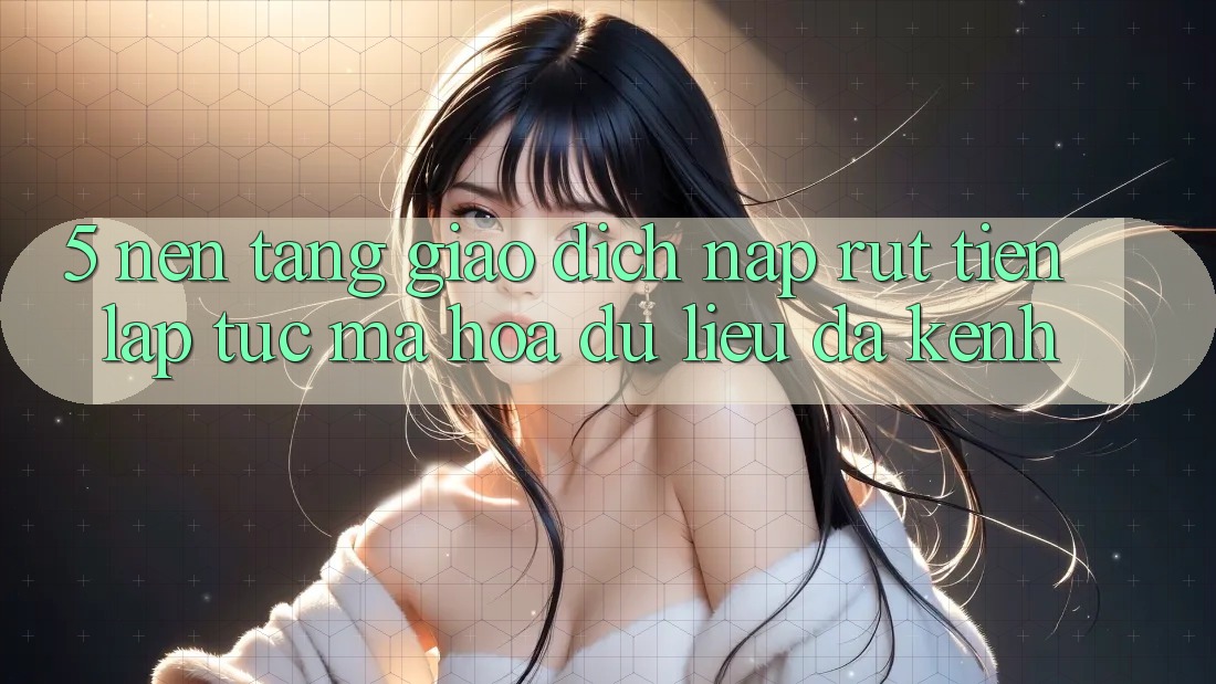 5. Nền tảng Giao dịch Nạp Rút Tiền: Lập tức, Mã hóa dữ liệu, Đa Kênh 5. Nền tảng Giao dịch Nạp Rút Tiền: Lập tức, Mã hóa dữ liệu, Đa Kênh