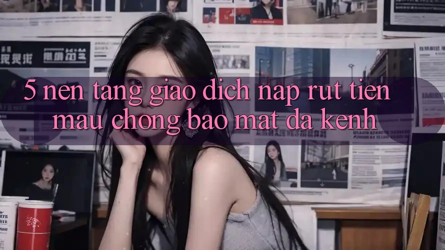 5. Nền tảng Giao Dịch Nạp Rút Tiền: Mau Chóng, Bảo Mật, Đa Kênh 5. Nền tảng Giao Dịch Nạp Rút Tiền: Mau Chóng, Bảo Mật, Đa Kênh