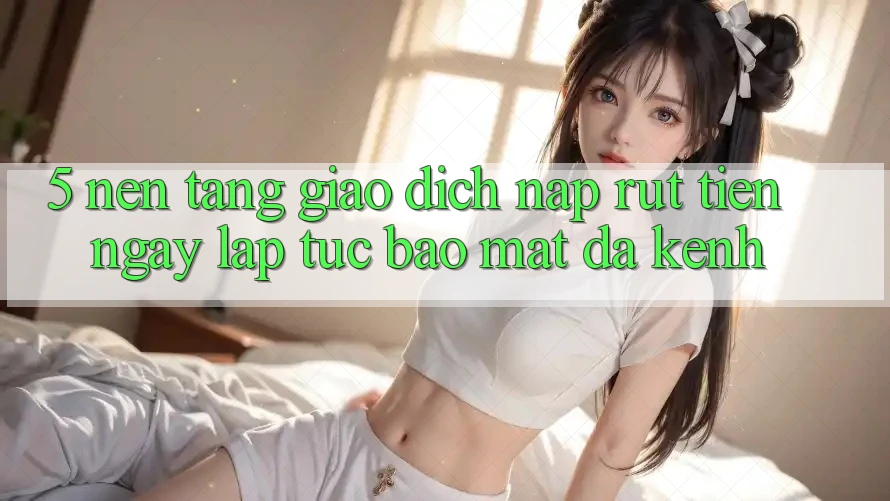 5. Nền tảng Giao Dịch Nạp Rút Tiền: Ngay lập tức, Bảo Mật, Đa Kênh 5. Nền tảng Giao Dịch Nạp Rút Tiền: Ngay lập tức, Bảo Mật, Đa Kênh
