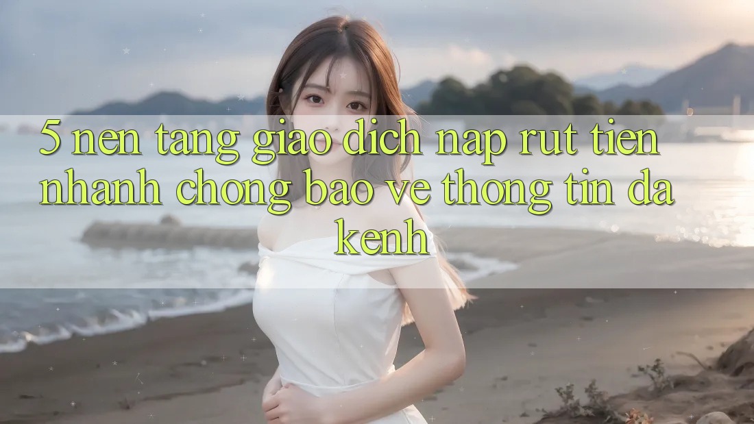 5. Nền tảng Giao Dịch Nạp Rút Tiền: Nhanh Chóng, Bảo vệ thông tin, Đa Kênh 5. Nền tảng Giao Dịch Nạp Rút Tiền: Nhanh Chóng, Bảo vệ thông tin, Đa Kênh