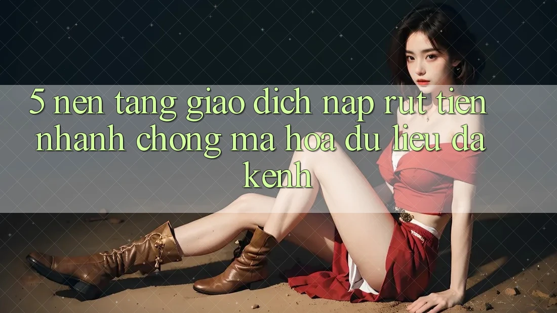5. Nền tảng Giao Dịch Nạp Rút Tiền: Nhanh chóng, Mã hóa dữ liệu, Đa Kênh 5. Nền tảng Giao Dịch Nạp Rút Tiền: Nhanh chóng, Mã hóa dữ liệu, Đa Kênh
