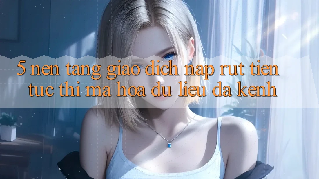 5. Nền tảng Giao Dịch Nạp Rút Tiền: Tức thì, Mã hóa dữ liệu, Đa Kênh 5. Nền tảng Giao Dịch Nạp Rút Tiền: Tức thì, Mã hóa dữ liệu, Đa Kênh