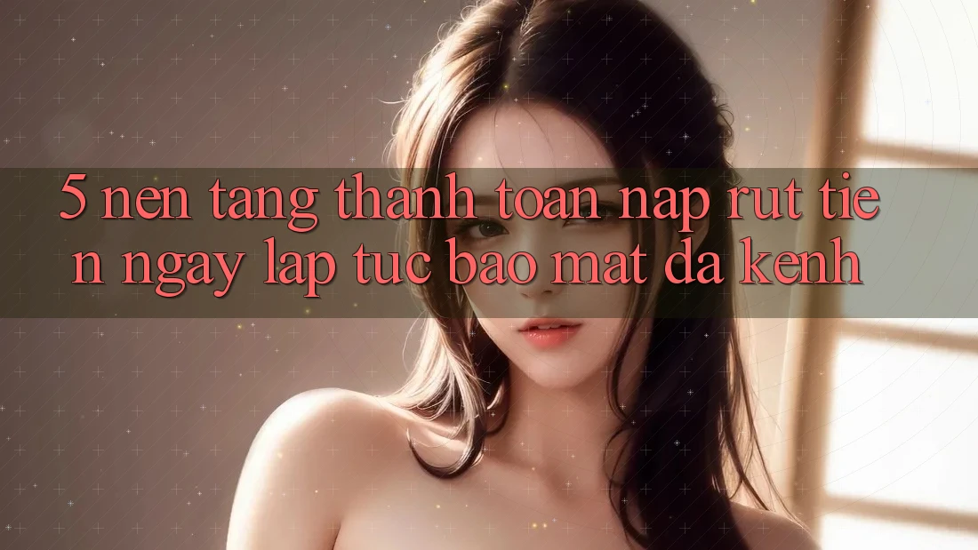 5. Nền tảng Thanh toán Nạp Rút Tiền: Ngay lập tức, Bảo Mật, Đa Kênh 5. Nền tảng Thanh toán Nạp Rút Tiền: Ngay lập tức, Bảo Mật, Đa Kênh
