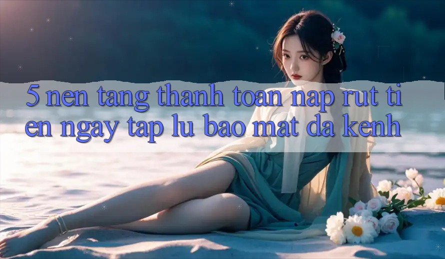 5. Nền tảng Thanh toán Nạp Rút Tiền: Ngay tắp lự, Bảo Mật, Đa Kênh