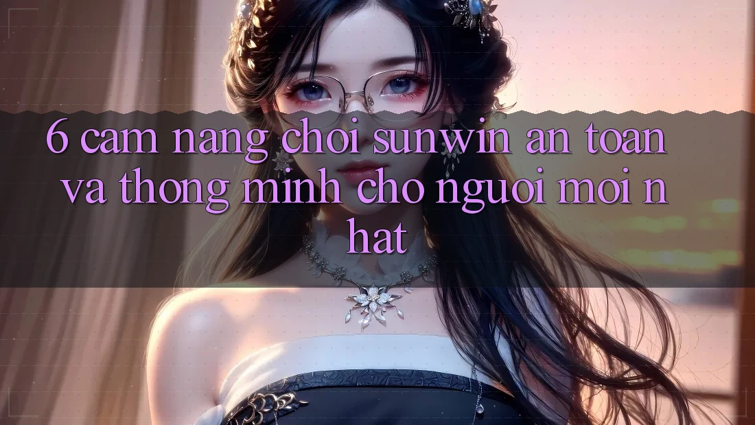 6. Cẩm Nang Chơi Sunwin An Toàn Và Thông Minh Cho Người Mới nhất 6. Cẩm Nang Chơi Sunwin An Toàn Và Thông Minh Cho Người Mới nhất
