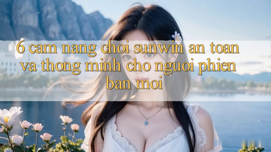 6. Cẩm Nang Chơi Sunwin An Toàn Và Thông Minh Cho Người Phiên bản mới