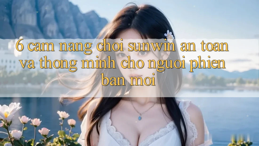 6. Cẩm Nang Chơi Sunwin An Toàn Và Thông Minh Cho Người Phiên bản mới