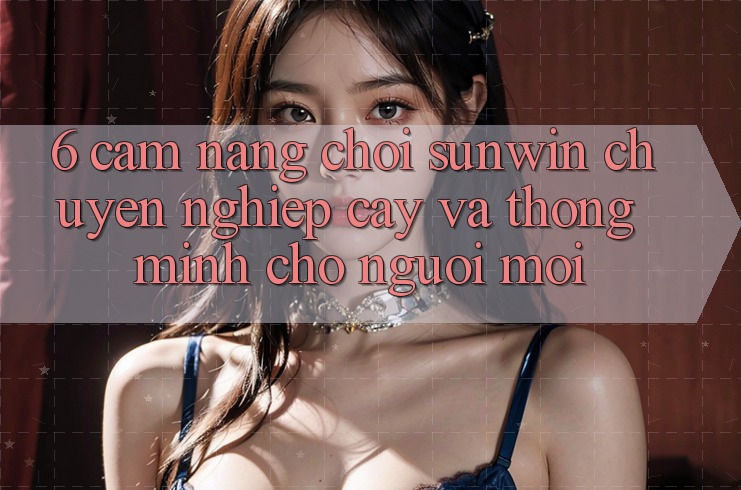 6. Cẩm Nang Chơi Sunwin Chuyên nghiệp cậy Và Thông Minh Cho Người Mới