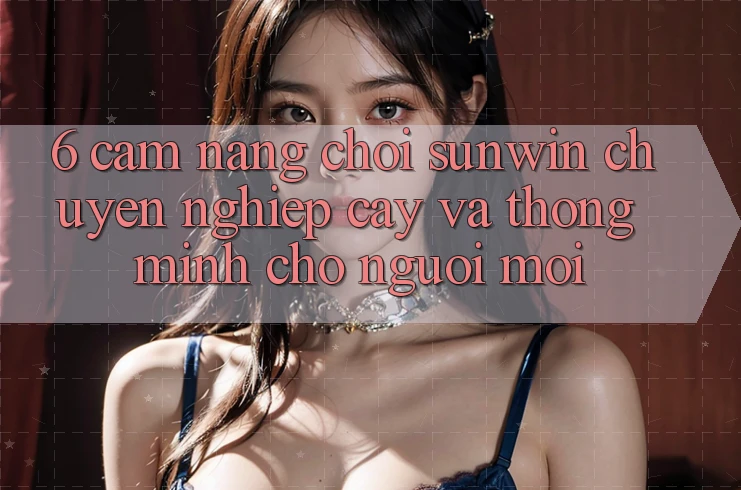 6. Cẩm Nang Chơi Sunwin Chuyên nghiệp cậy Và Thông Minh Cho Người Mới