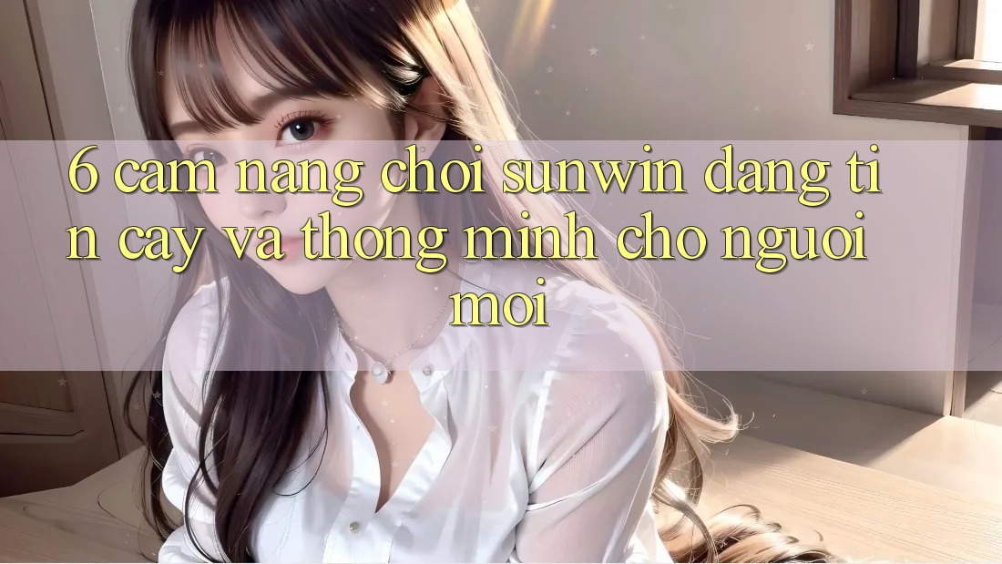 6. Cẩm Nang Chơi Sunwin Đáng tin cậy Và Thông Minh Cho Người Mới