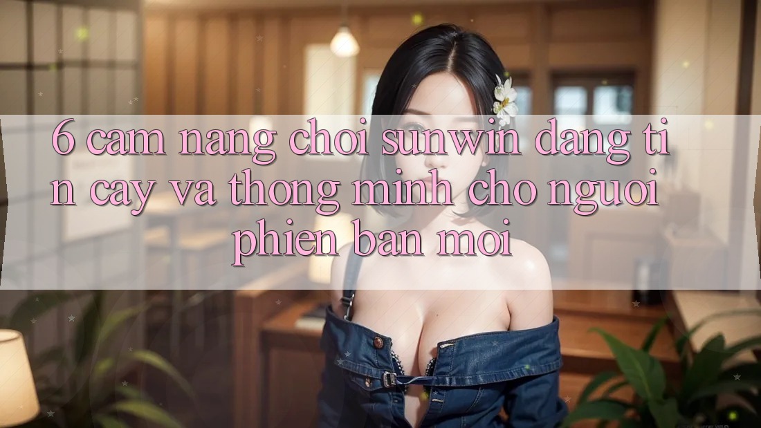 6. Cẩm Nang Chơi Sunwin Đáng tin cậy Và Thông Minh Cho Người Phiên bản mới