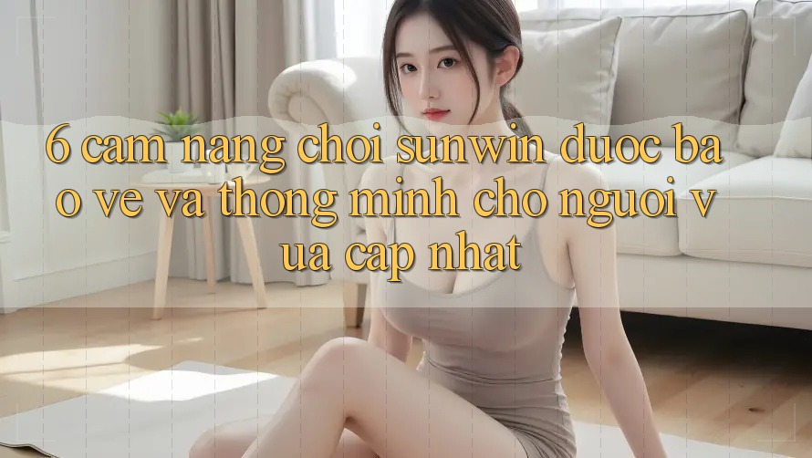6. Cẩm Nang Chơi Sunwin Được bảo vệ Và Thông Minh Cho Người Vừa cập nhật