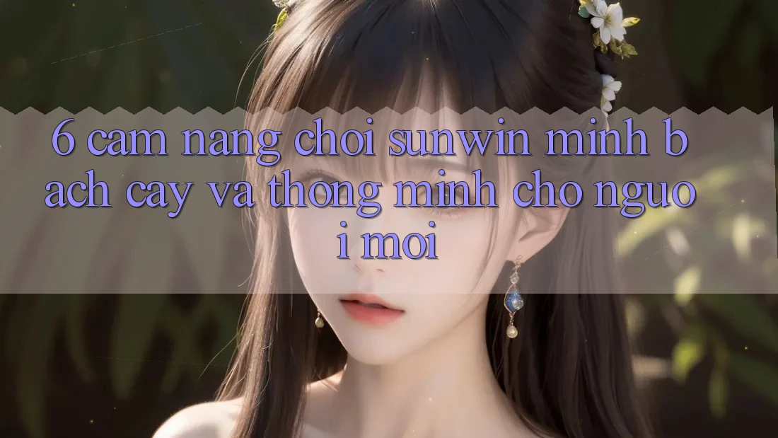 6. Cẩm Nang Chơi Sunwin Minh bạch cậy Và Thông Minh Cho Người Mới