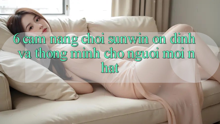 6. Cẩm Nang Chơi Sunwin Ổn định Và Thông Minh Cho Người Mới nhất