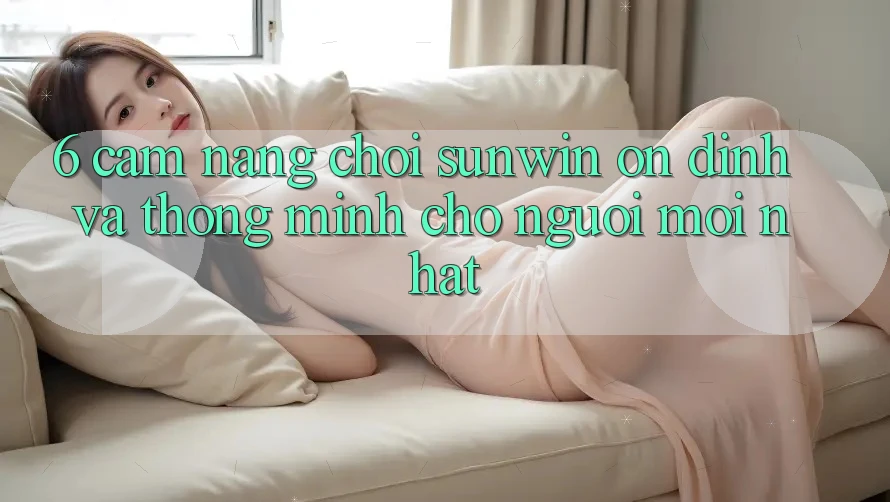 6. Cẩm Nang Chơi Sunwin Ổn định Và Thông Minh Cho Người Mới nhất