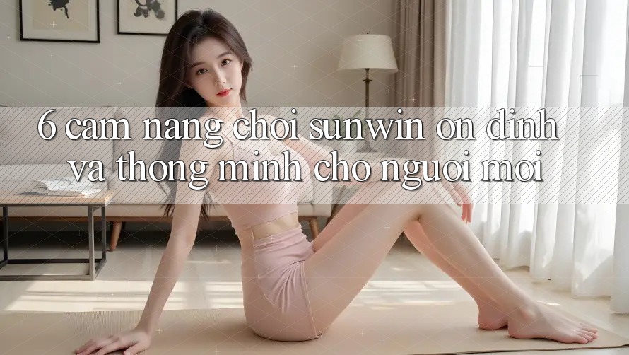 6. Cẩm Nang Chơi Sunwin Ổn định Và Thông Minh Cho Người Mới