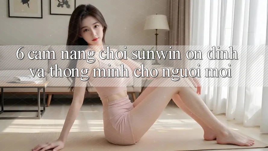 6. Cẩm Nang Chơi Sunwin Ổn định Và Thông Minh Cho Người Mới