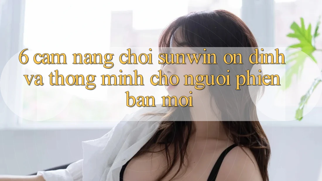 6. Cẩm Nang Chơi Sunwin Ổn định Và Thông Minh Cho Người Phiên bản mới
