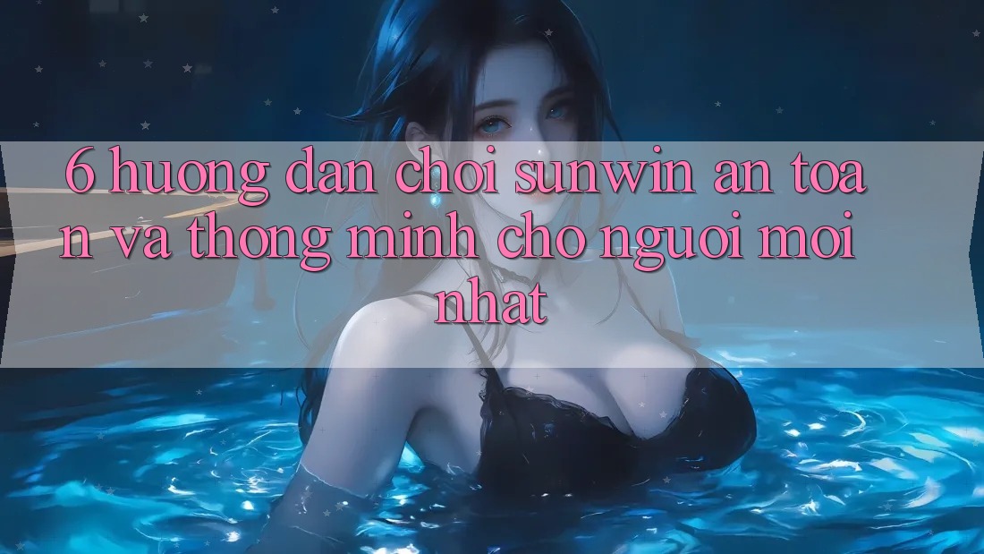6. Hướng dẫn Chơi Sunwin An Toàn Và Thông Minh Cho Người Mới nhất