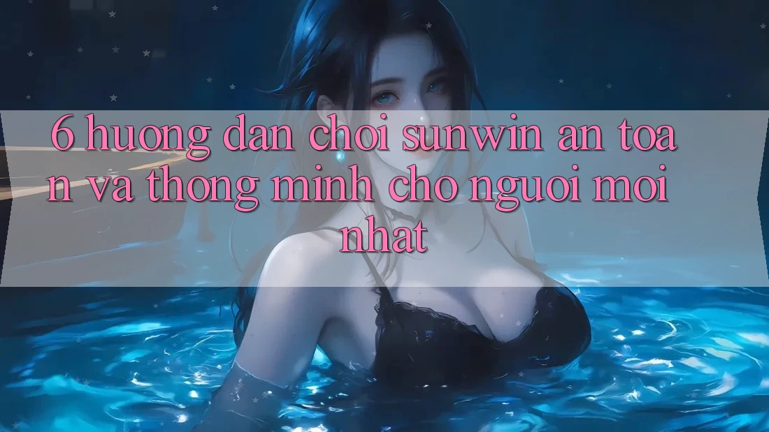6. Hướng dẫn Chơi Sunwin An Toàn Và Thông Minh Cho Người Mới nhất