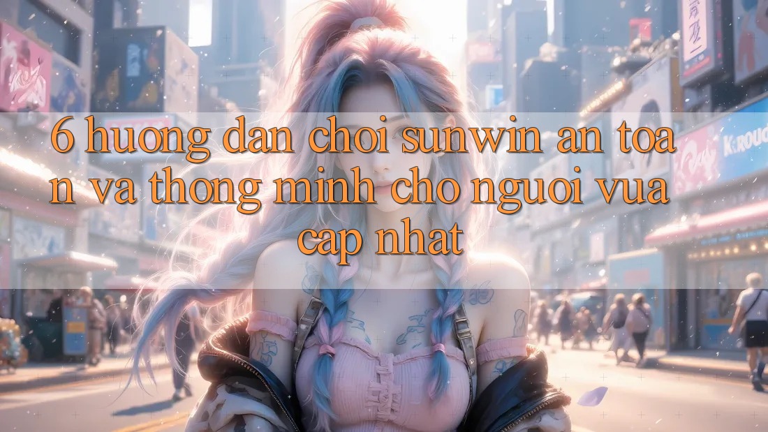 6. Hướng dẫn Chơi Sunwin An Toàn Và Thông Minh Cho Người Vừa cập nhật 6. Hướng dẫn Chơi Sunwin An Toàn Và Thông Minh Cho Người Vừa cập nhật