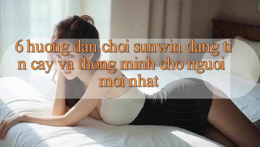 6. Hướng dẫn Chơi Sunwin Đáng tin cậy Và Thông Minh Cho Người Mới nhất 6. Hướng dẫn Chơi Sunwin Đáng tin cậy Và Thông Minh Cho Người Mới nhất