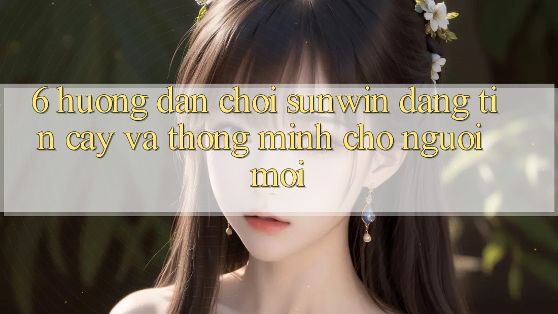 6. Hướng dẫn Chơi Sunwin Đáng tin cậy Và Thông Minh Cho Người Mới 6. Hướng dẫn Chơi Sunwin Đáng tin cậy Và Thông Minh Cho Người Mới