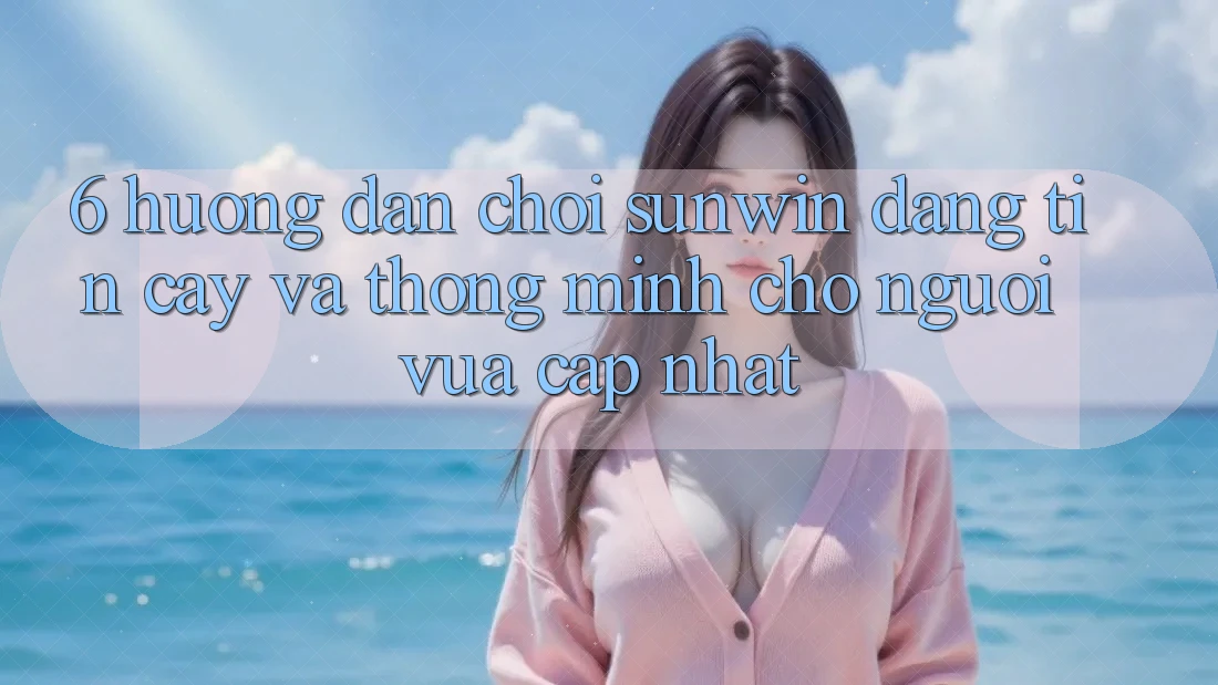 6. Hướng dẫn Chơi Sunwin Đáng tin cậy Và Thông Minh Cho Người Vừa cập nhật