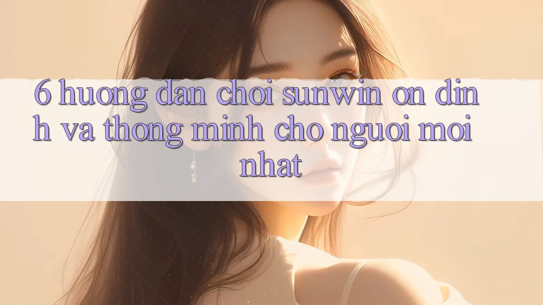 6. Hướng dẫn Chơi Sunwin Ổn định Và Thông Minh Cho Người Mới nhất 6. Hướng dẫn Chơi Sunwin Ổn định Và Thông Minh Cho Người Mới nhất