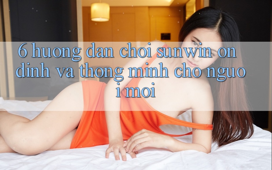 6. Hướng dẫn Chơi Sunwin Ổn định Và Thông Minh Cho Người Mới