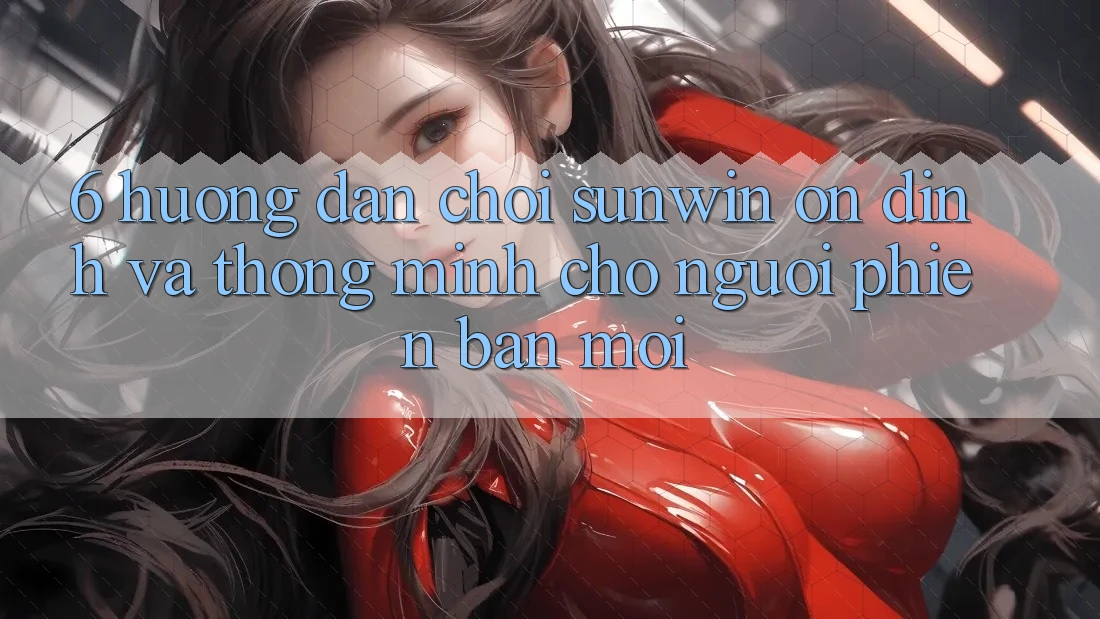 6. Hướng dẫn Chơi Sunwin Ổn định Và Thông Minh Cho Người Phiên bản mới