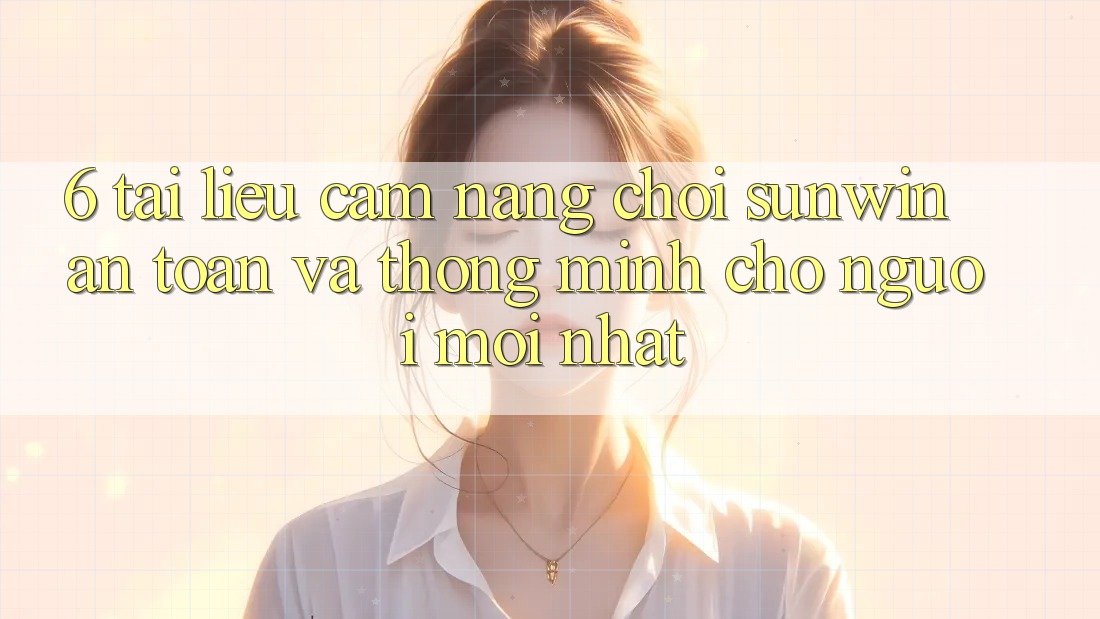 6. Tài liệu cẩm nang Chơi Sunwin An Toàn Và Thông Minh Cho Người Mới nhất