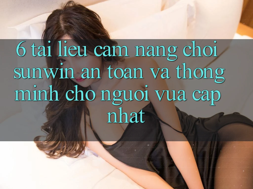 6. Tài liệu cẩm nang Chơi Sunwin An Toàn Và Thông Minh Cho Người Vừa cập nhật
